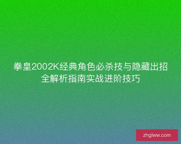 拳皇2002K经典角色必杀技与隐藏出招全解析指南实战进阶技巧