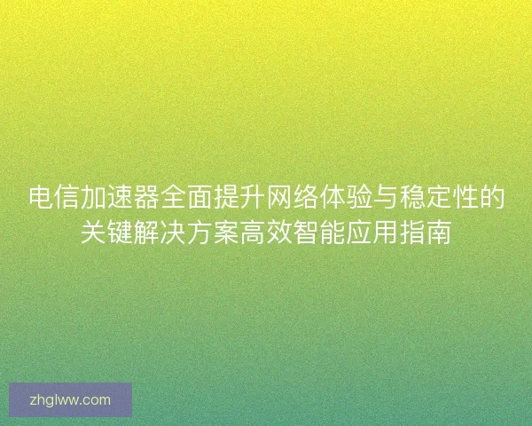 电信加速器全面提升网络体验与稳定性的关键解决方案高效智能应用指南