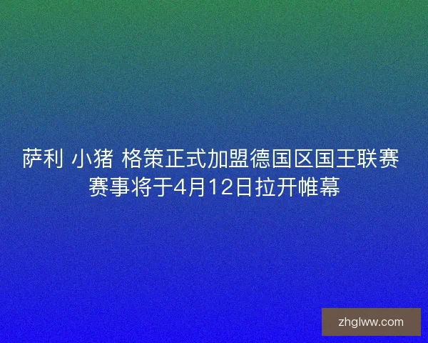 萨利 小猪 格策正式加盟德国区国王联赛 赛事将于4月12日拉开帷幕