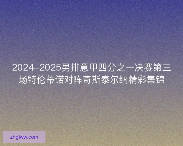 2024-2025男排意甲四分之一决赛第三场特伦蒂诺对阵奇斯泰尔纳精彩集锦 2024-2025男排意甲四分之一决赛第三场特伦蒂诺对阵奇斯泰尔纳精彩集锦
