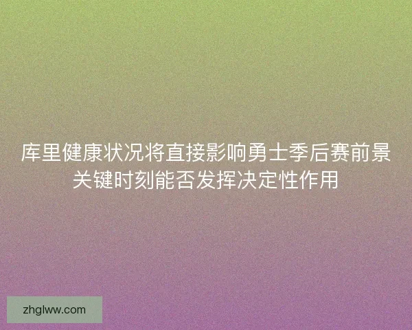 库里健康状况将直接影响勇士季后赛前景关键时刻能否发挥决定性作用 库里健康状况将直接影响勇士季后赛前景关键时刻能否发挥决定性作用