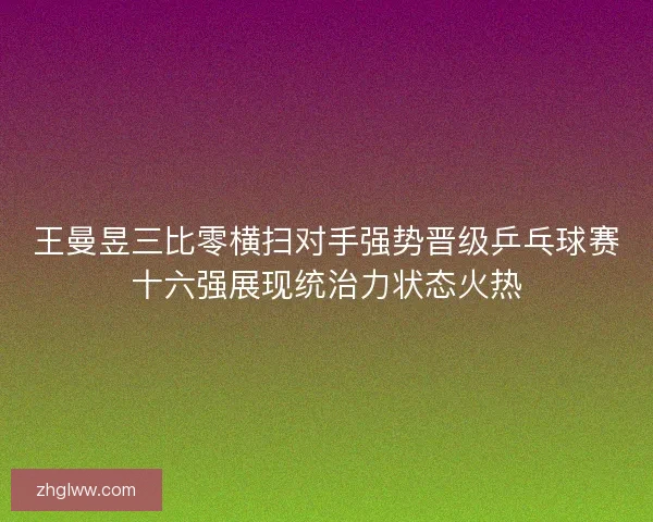 王曼昱三比零横扫对手强势晋级乒乓球赛十六强展现统治力状态火热 王曼昱三比零横扫对手强势晋级乒乓球赛十六强展现统治力状态火热