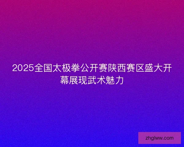2025全国太极拳公开赛陕西赛区盛大开幕展现武术魅力 2025全国太极拳公开赛陕西赛区盛大开幕展现武术魅力