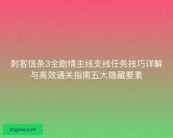 刺客信条3全剧情主线支线任务技巧详解与高效通关指南五大隐藏要素 刺客信条3全剧情主线支线任务技巧详解与高效通关指南五大隐藏要素