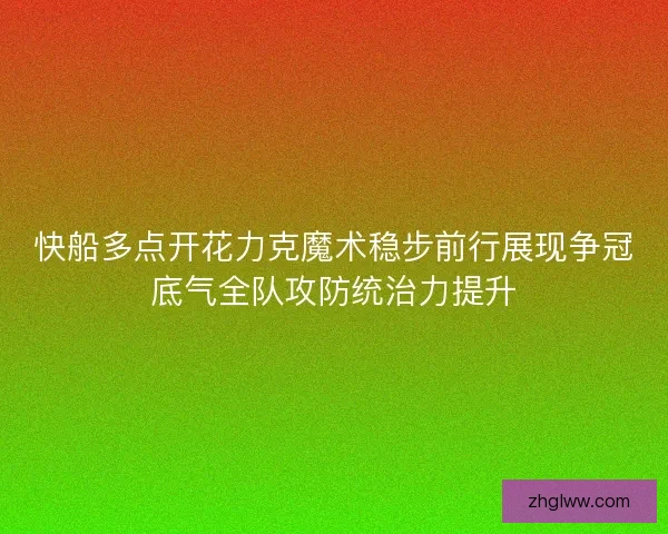 快船多点开花力克魔术稳步前行展现争冠底气全队攻防统治力提升