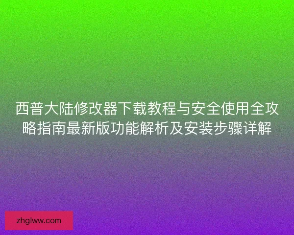 西普大陆修改器下载教程与安全使用全攻略指南最新版功能解析及安装步骤详解 西普大陆修改器下载教程与安全使用全攻略指南最新版功能解析及安装步骤详解