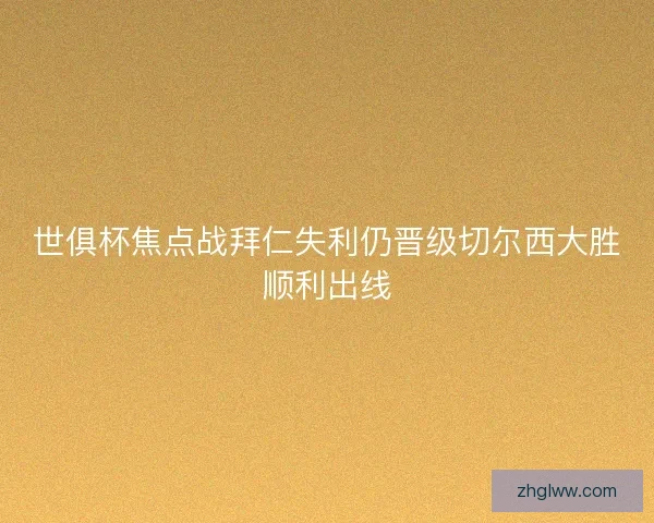 世俱杯焦点战拜仁失利仍晋级切尔西大胜顺利出线 世俱杯焦点战拜仁失利仍晋级切尔西大胜顺利出线