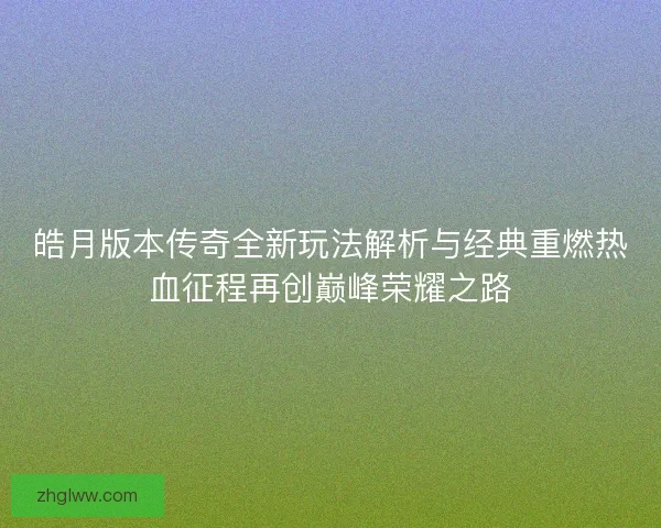 皓月版本传奇全新玩法解析与经典重燃热血征程再创巅峰荣耀之路
