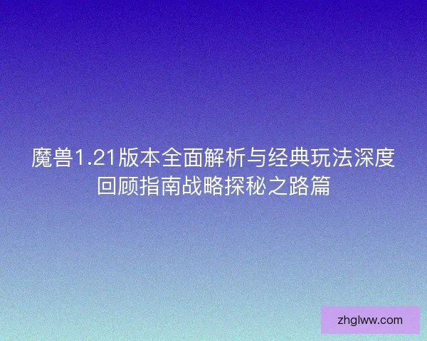 魔兽1.21版本全面解析与经典玩法深度回顾指南战略探秘之路篇 魔兽1.21版本全面解析与经典玩法深度回顾指南战略探秘之路篇