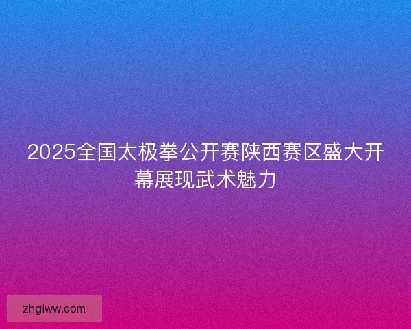 2025全国太极拳公开赛陕西赛区盛大开幕展现武术魅力