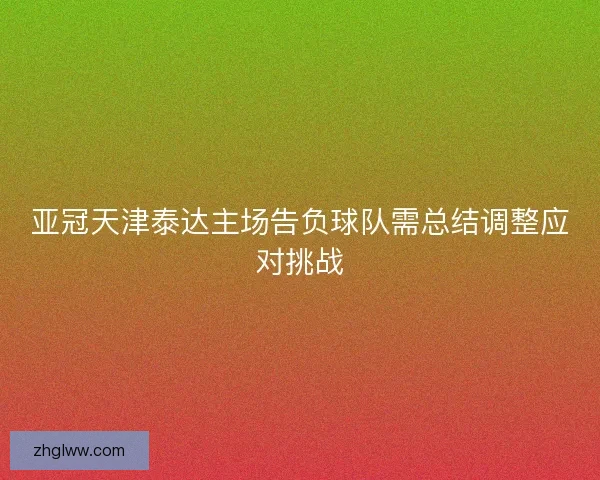 亚冠天津泰达主场告负球队需总结调整应对挑战