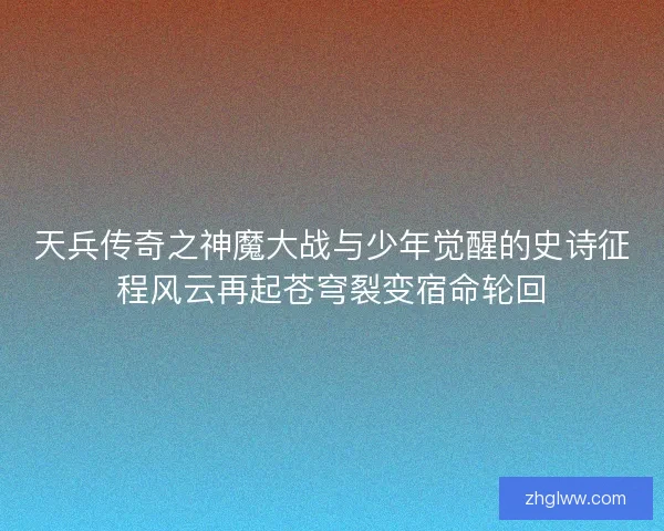 天兵传奇之神魔大战与少年觉醒的史诗征程风云再起苍穹裂变宿命轮回