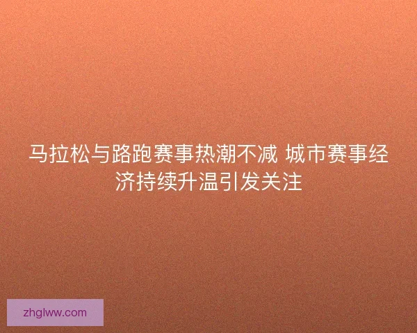 马拉松与路跑赛事热潮不减 城市赛事经济持续升温引发关注